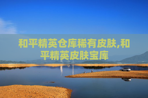 和平精英仓库稀有皮肤,和平精英皮肤宝库