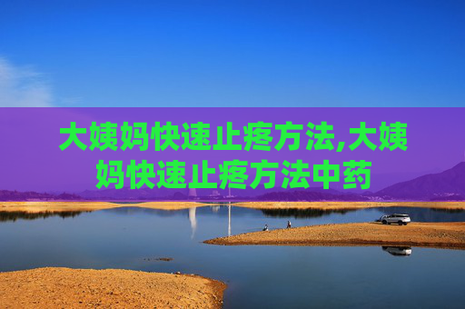 大姨妈快速止疼方法,大姨妈快速止疼方法中药