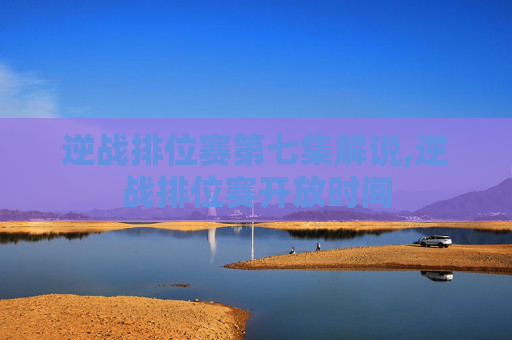 逆战排位赛第七集解说,逆战排位赛开放时间