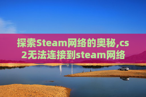 探索Steam网络的奥秘,cs2无法连接到steam网络