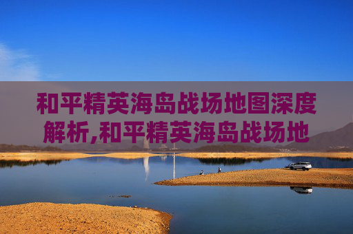 和平精英海岛战场地图深度解析,和平精英海岛战场地图图片