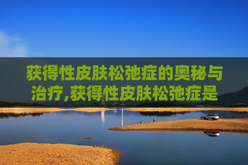 获得性皮肤松弛症的奥秘与治疗,获得性皮肤松弛症是罕见病吗