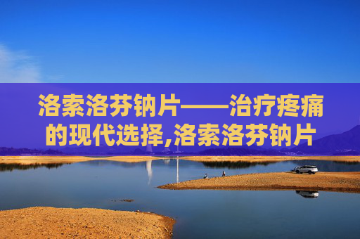 洛索洛芬钠片——治疗疼痛的现代选择,洛索洛芬钠片的功效