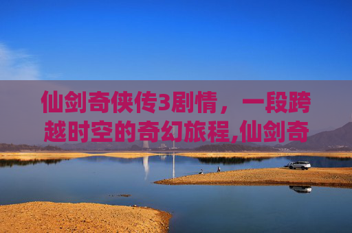 仙剑奇侠传3剧情，一段跨越时空的奇幻旅程,仙剑奇侠传3剧情详解