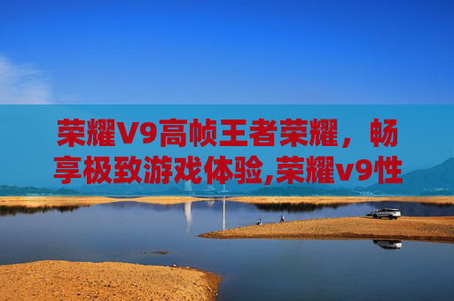荣耀V9高帧王者荣耀，畅享极致游戏体验,荣耀v9性能