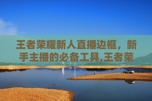 王者荣耀新人直播边框，新手主播的必备工具,王者荣耀新人直播边框怎么设置