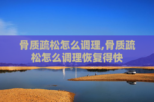 骨质疏松怎么调理,骨质疏松怎么调理恢复得快