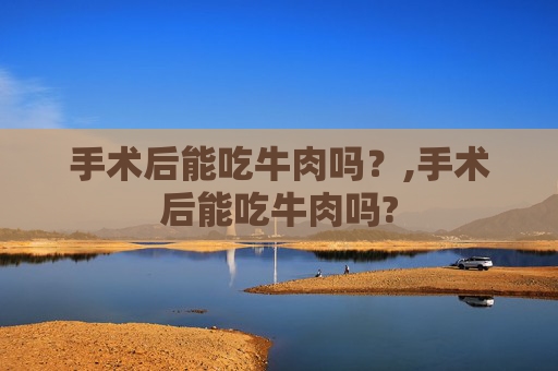 手术后能吃牛肉吗？,手术后能吃牛肉吗?