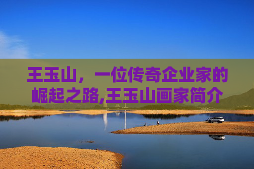王玉山，一位传奇企业家的崛起之路,王玉山画家简介