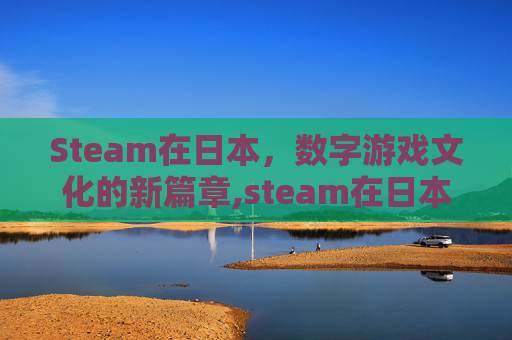 Steam在日本，数字游戏文化的新篇章,steam在日本怎么改国区