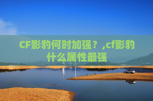 CF影豹何时加强？,cf影豹什么属性最强