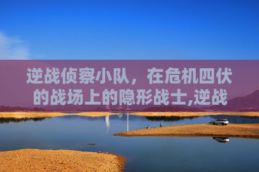 逆战侦察小队，在危机四伏的战场上的隐形战士,逆战侦察小队怎么退出