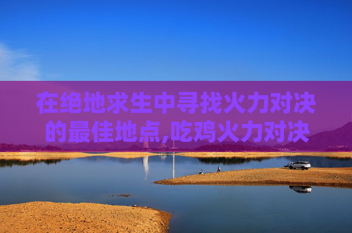 在绝地求生中寻找火力对决的最佳地点,吃鸡火力对决