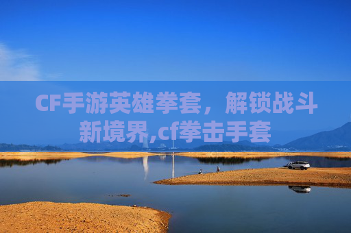 CF手游英雄拳套，解锁战斗新境界,cf拳击手套