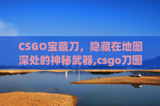 CSGO宝藏刀，隐藏在地图深处的神秘武器,csgo刀图鉴