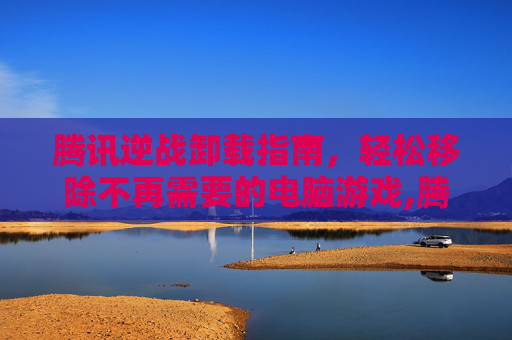 腾讯逆战卸载指南，轻松移除不再需要的电脑游戏,腾讯逆战在哪卸载软件