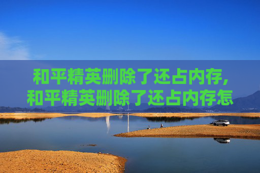 和平精英删除了还占内存,和平精英删除了还占内存怎么办