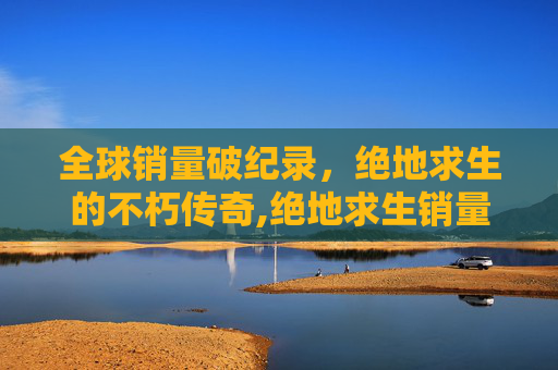全球销量破纪录，绝地求生的不朽传奇,绝地求生销量