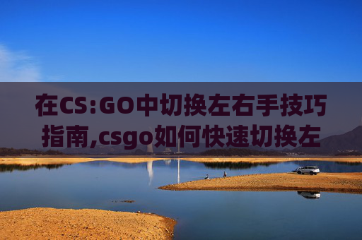 在CS:GO中切换左右手技巧指南,csgo如何快速切换左右手