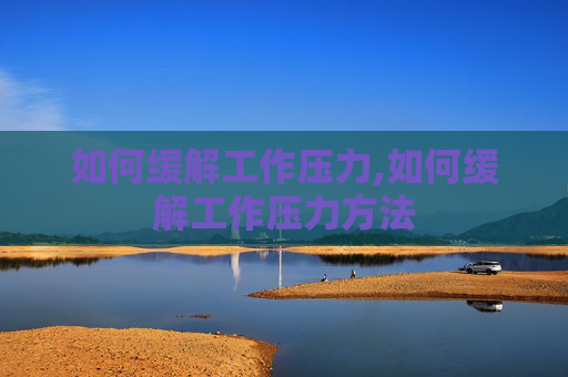 如何缓解工作压力,如何缓解工作压力方法