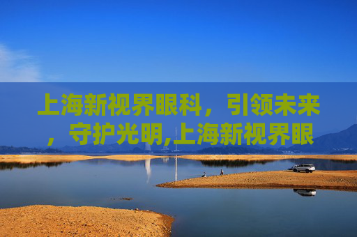 上海新视界眼科，引领未来，守护光明,上海新视界眼科医院