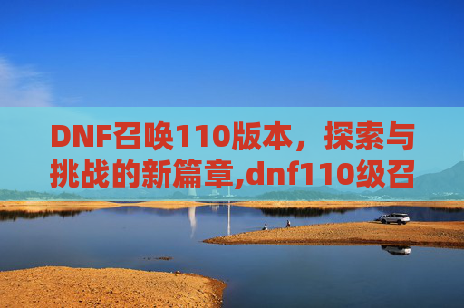 DNF召唤110版本，探索与挑战的新篇章,dnf110级召唤走什么流派