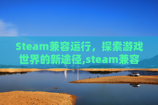 Steam兼容运行，探索游戏世界的新途径,steam兼容性不允许运行