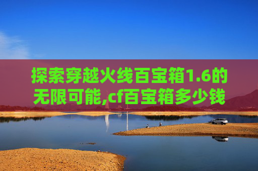 探索穿越火线百宝箱1.6的无限可能,cf百宝箱多少钱