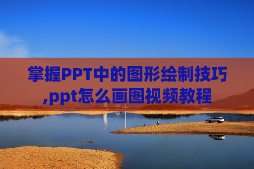 掌握PPT中的图形绘制技巧,ppt怎么画图视频教程