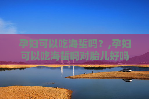 孕妇可以吃海蜇吗？,孕妇可以吃海蜇吗对胎儿好吗