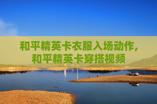 和平精英卡衣服入场动作,和平精英卡穿搭视频