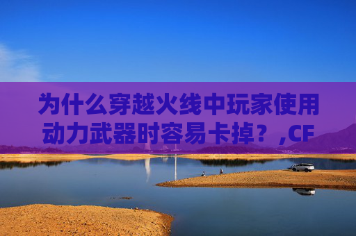 为什么穿越火线中玩家使用动力武器时容易卡掉？,CF动力
