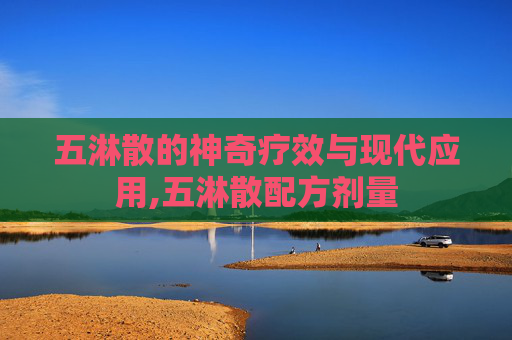 五淋散的神奇疗效与现代应用,五淋散配方剂量