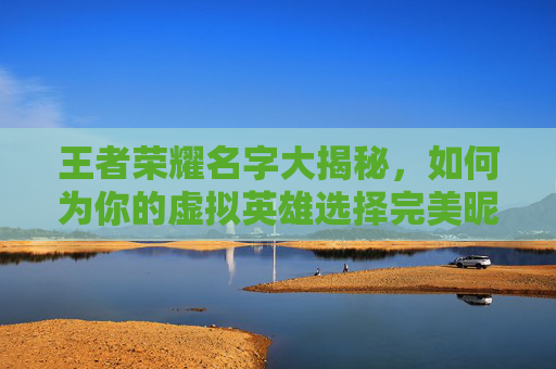 王者荣耀名字大揭秘，如何为你的虚拟英雄选择完美昵称,王者名子