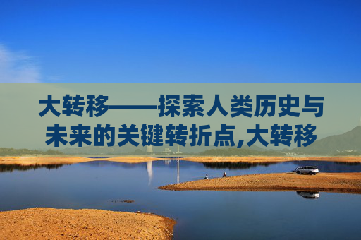 大转移——探索人类历史与未来的关键转折点,大转移电影