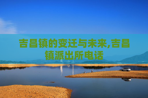 吉昌镇的变迁与未来,吉昌镇派出所电话