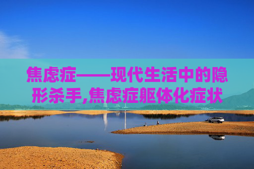焦虑症——现代生活中的隐形杀手,焦虑症躯体化症状