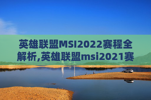 英雄联盟MSI2022赛程全解析,英雄联盟msi2021赛程视频