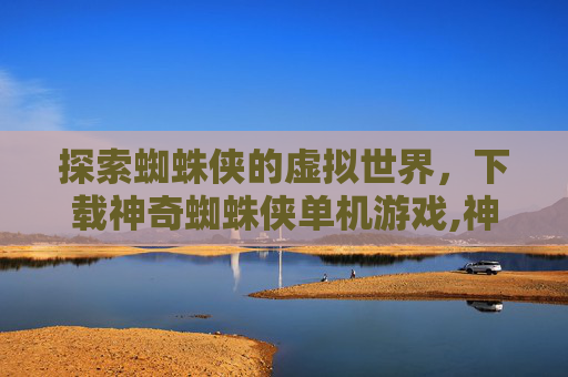 探索蜘蛛侠的虚拟世界，下载神奇蜘蛛侠单机游戏,神奇蜘蛛侠手游下载