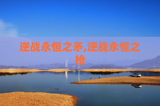 逆战永恒之矛,逆战永恒之枪