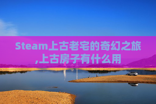 Steam上古老宅的奇幻之旅,上古房子有什么用