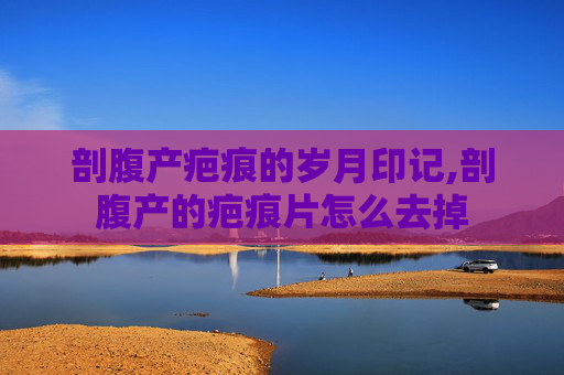 剖腹产疤痕的岁月印记,剖腹产的疤痕片怎么去掉