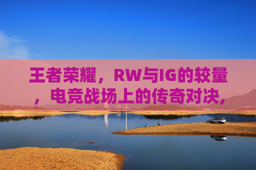 王者荣耀，RW与IG的较量，电竞战场上的传奇对决,电线为什么是两根
