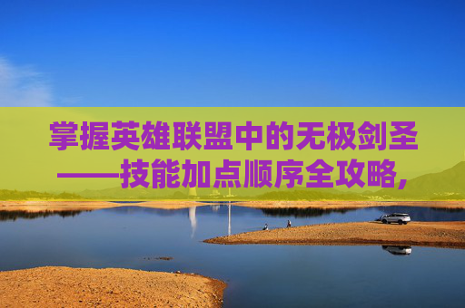 掌握英雄联盟中的无极剑圣——技能加点顺序全攻略,lol无极剑圣技能介绍