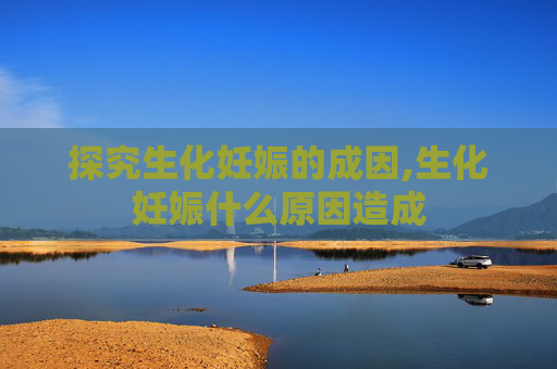 探究生化妊娠的成因,生化妊娠什么原因造成