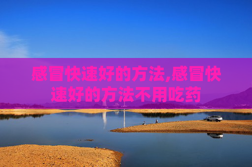 感冒快速好的方法,感冒快速好的方法不用吃药