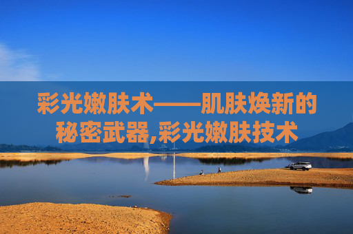 彩光嫩肤术——肌肤焕新的秘密武器,彩光嫩肤技术