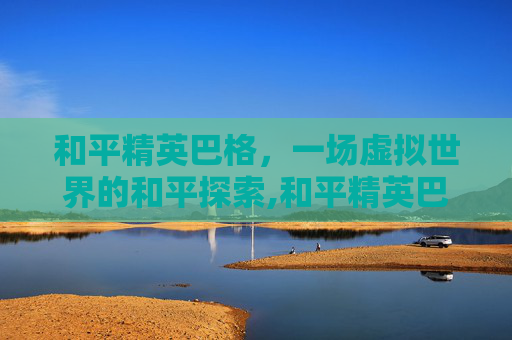 和平精英巴格，一场虚拟世界的和平探索,和平精英巴巴塔r