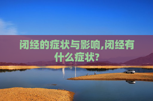 闭经的症状与影响,闭经有什么症状?