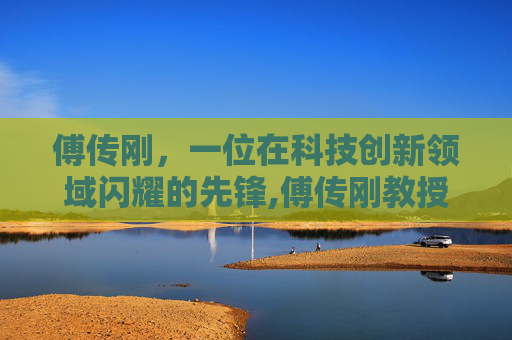 傅传刚，一位在科技创新领域闪耀的先锋,傅传刚教授